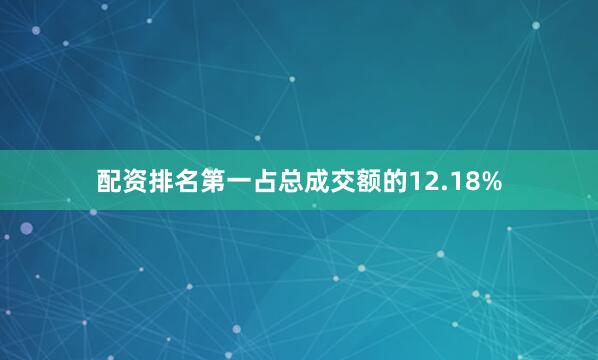 配资排名第一占总成交额的12.18%