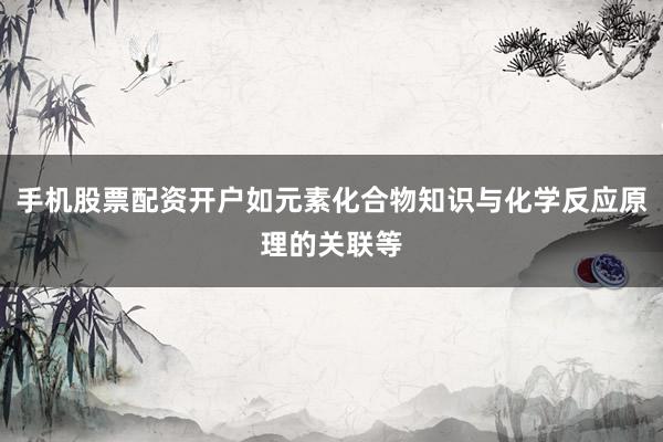 手机股票配资开户如元素化合物知识与化学反应原理的关联等