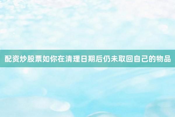 配资炒股票如你在清理日期后仍未取回自己的物品