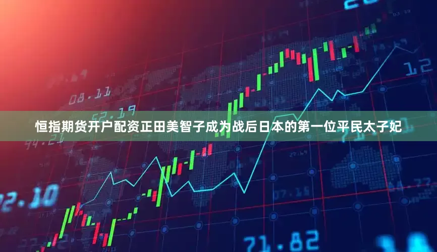 恒指期货开户配资正田美智子成为战后日本的第一位平民太子妃