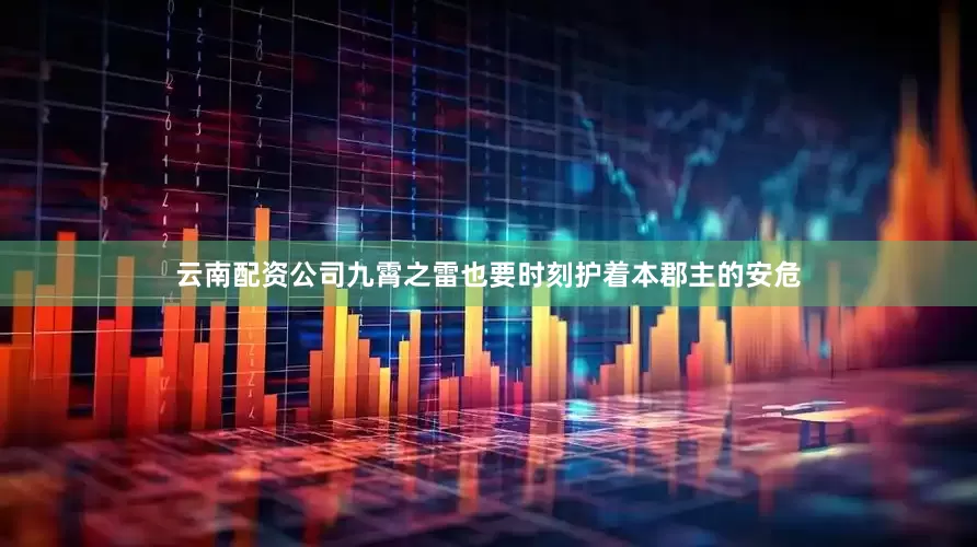 云南配资公司九霄之雷也要时刻护着本郡主的安危
