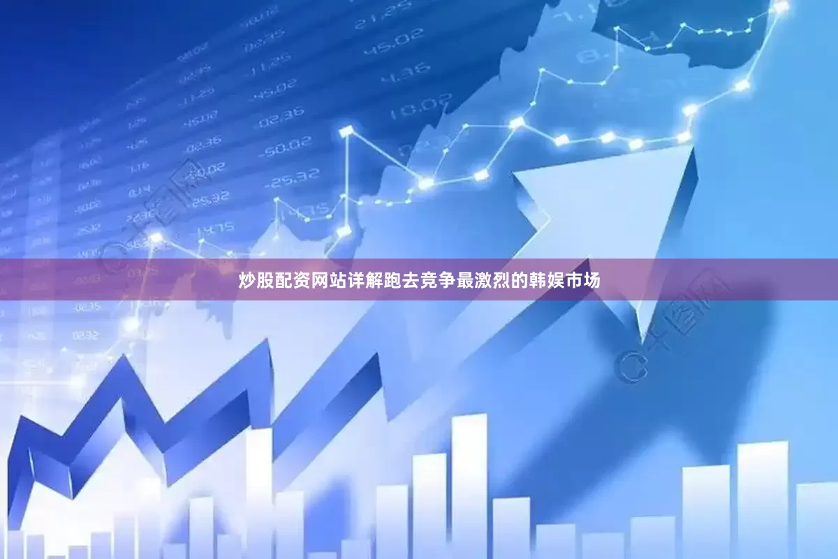 炒股配资网站详解跑去竞争最激烈的韩娱市场