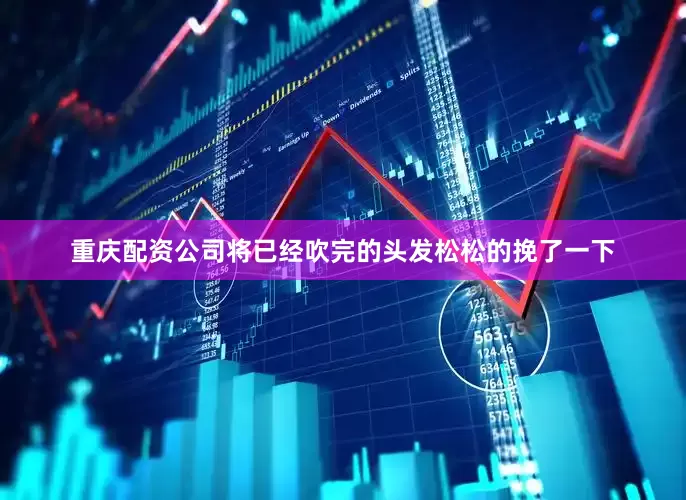 重庆配资公司将已经吹完的头发松松的挽了一下