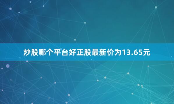 炒股哪个平台好正股最新价为13.65元