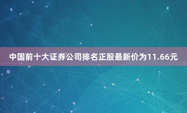 中国前十大证券公司排名正股最新价为11.66元