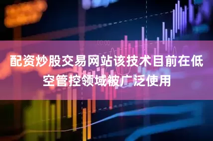 配资炒股交易网站该技术目前在低空管控领域被广泛使用