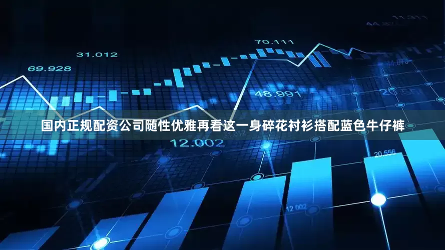 国内正规配资公司随性优雅再看这一身碎花衬衫搭配蓝色牛仔裤