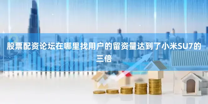 股票配资论坛在哪里找用户的留资量达到了小米SU7的三倍