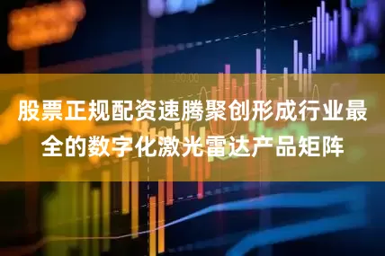 股票正规配资速腾聚创形成行业最全的数字化激光雷达产品矩阵