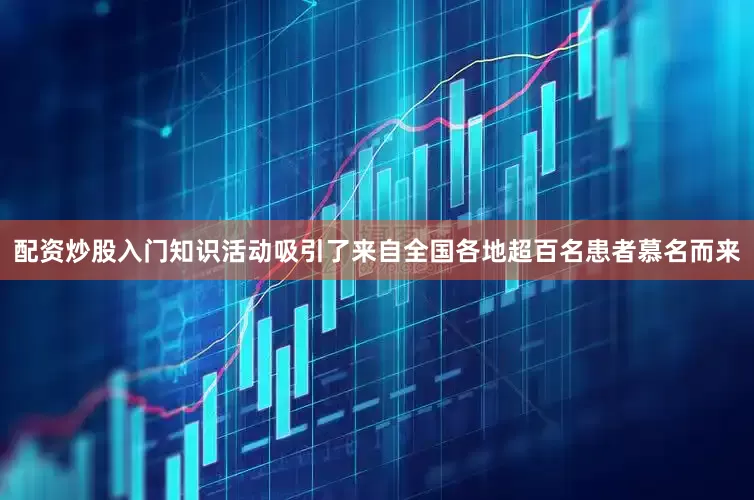 配资炒股入门知识活动吸引了来自全国各地超百名患者慕名而来