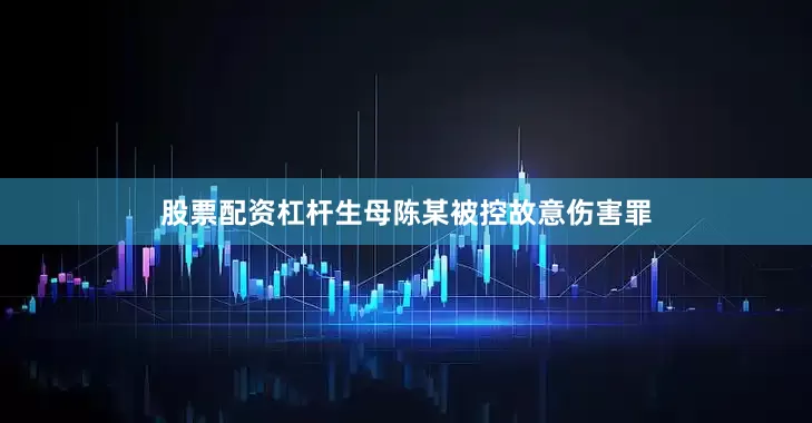 股票配资杠杆生母陈某被控故意伤害罪