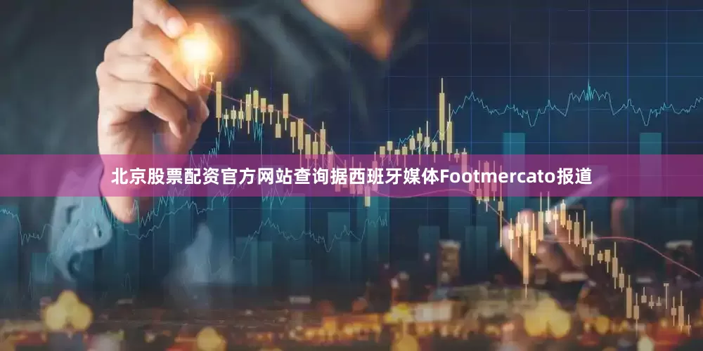 北京股票配资官方网站查询据西班牙媒体Footmercato报道