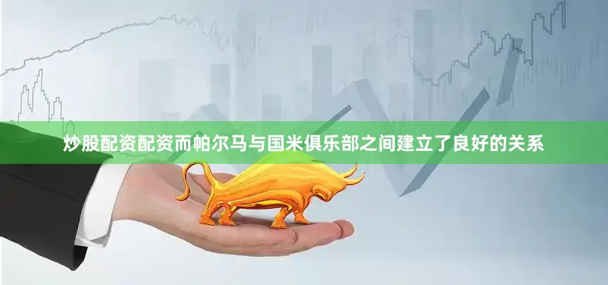 炒股配资配资而帕尔马与国米俱乐部之间建立了良好的关系