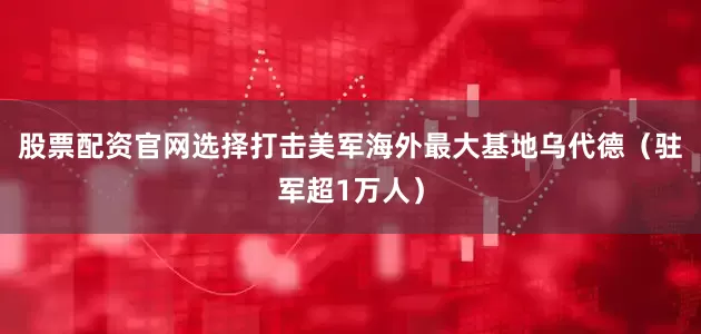 股票配资官网选择打击美军海外最大基地乌代德（驻军超1万人）