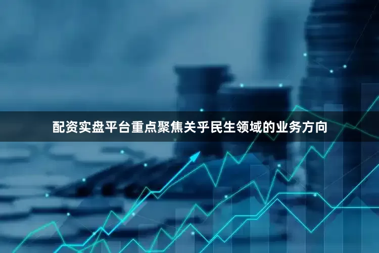 配资实盘平台重点聚焦关乎民生领域的业务方向