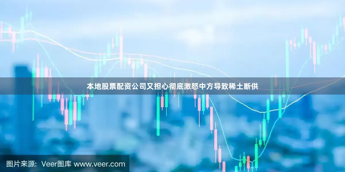 本地股票配资公司又担心彻底激怒中方导致稀土断供
