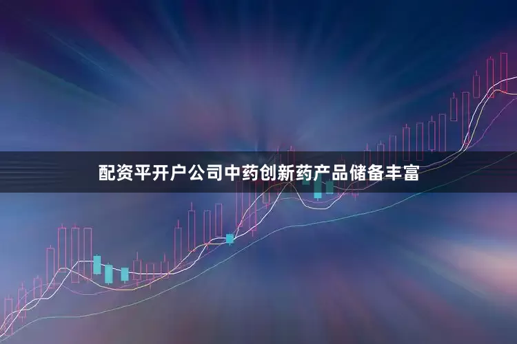 配资平开户公司中药创新药产品储备丰富
