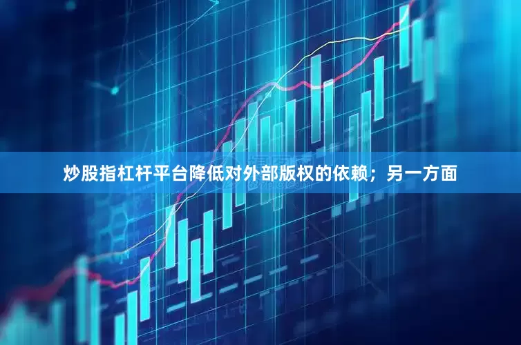 炒股指杠杆平台降低对外部版权的依赖；另一方面