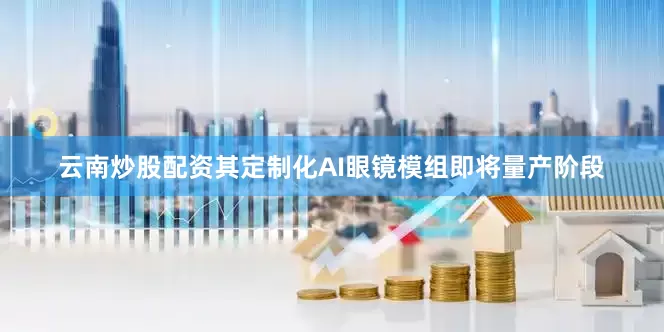 云南炒股配资其定制化AI眼镜模组即将量产阶段