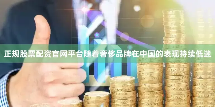 正规股票配资官网平台随着奢侈品牌在中国的表现持续低迷