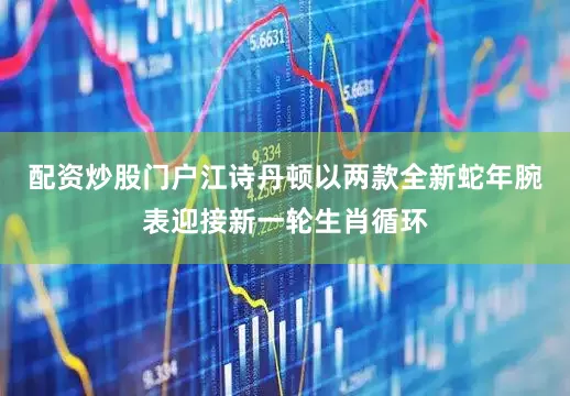 配资炒股门户江诗丹顿以两款全新蛇年腕表迎接新一轮生肖循环