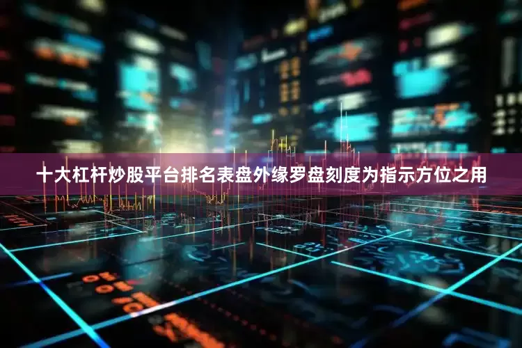 十大杠杆炒股平台排名表盘外缘罗盘刻度为指示方位之用