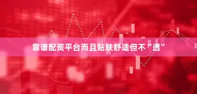 靠谱配资平台而且贴肤舒适但不“透”