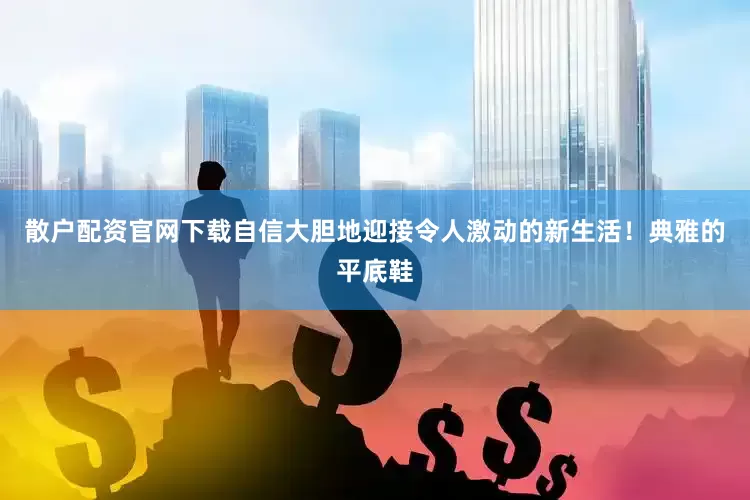 散户配资官网下载自信大胆地迎接令人激动的新生活！典雅的平底鞋