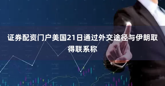 证券配资门户美国21日通过外交途径与伊朗取得联系称