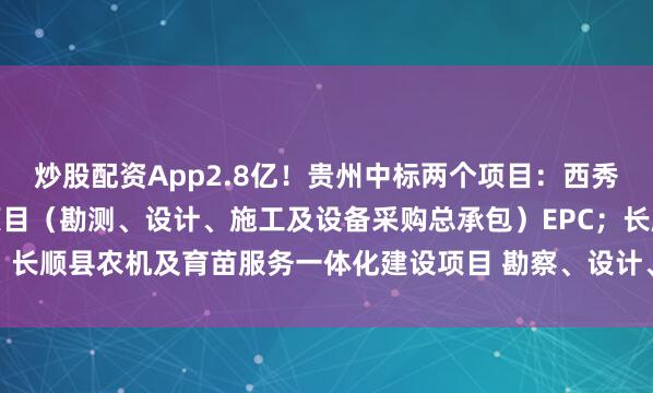 炒股配资App2.8亿！贵州中标两个项目：西秀区辣椒西红柿产业发展项目（勘测、设计、施工及设备采购总承包）EPC；长顺县农机及育苗服务一体化建设项目 勘察、设计、施工（EPC）总承包