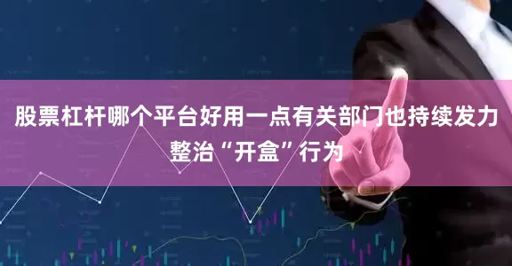 股票杠杆哪个平台好用一点有关部门也持续发力整治“开盒”行为