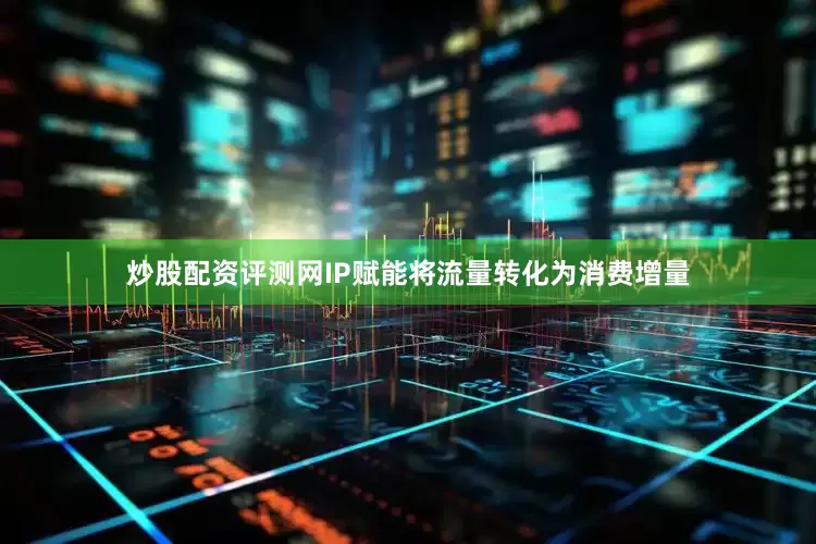 炒股配资评测网IP赋能将流量转化为消费增量