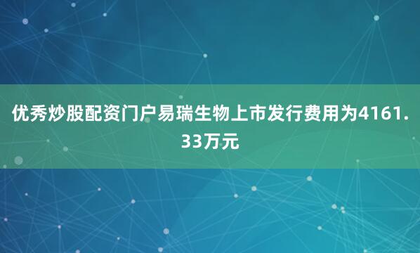 优秀炒股配资门户　　易瑞生物上市发行费用为4161.33万元