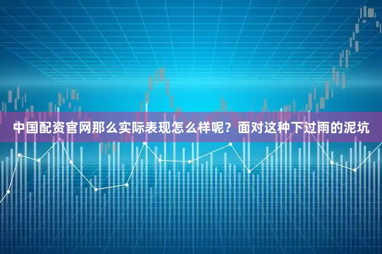 中国配资官网那么实际表现怎么样呢？面对这种下过雨的泥坑