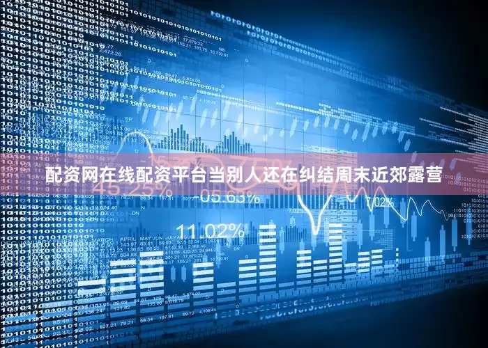 配资网在线配资平台当别人还在纠结周末近郊露营
