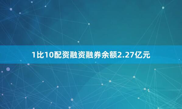 1比10配资融资融券余额2.27亿元