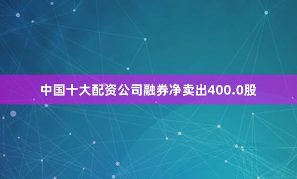 中国十大配资公司融券净卖出400.0股