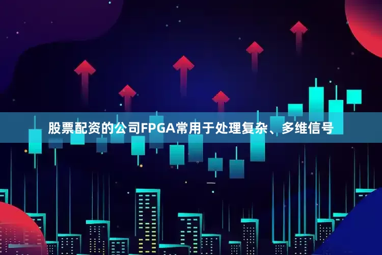股票配资的公司FPGA常用于处理复杂、多维信号