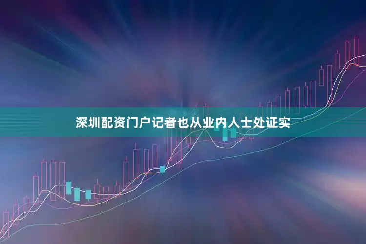 深圳配资门户记者也从业内人士处证实