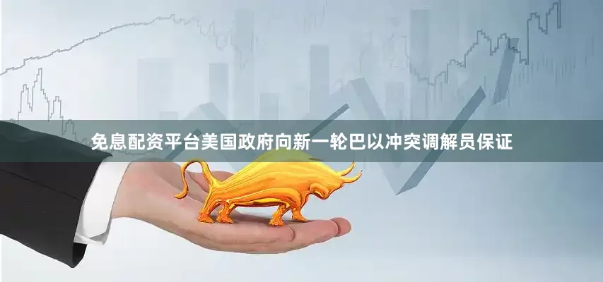 免息配资平台美国政府向新一轮巴以冲突调解员保证