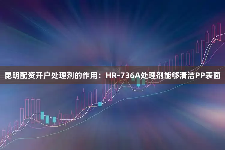 昆明配资开户处理剂的作用：HR-736A处理剂能够清洁PP表面