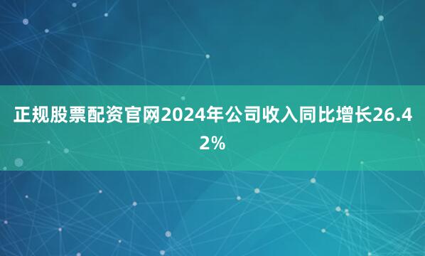 正规股票配资官网2024年公司收入同比增长26.42%