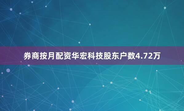 券商按月配资华宏科技股东户数4.72万