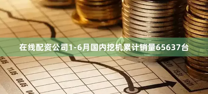在线配资公司1-6月国内挖机累计销量65637台
