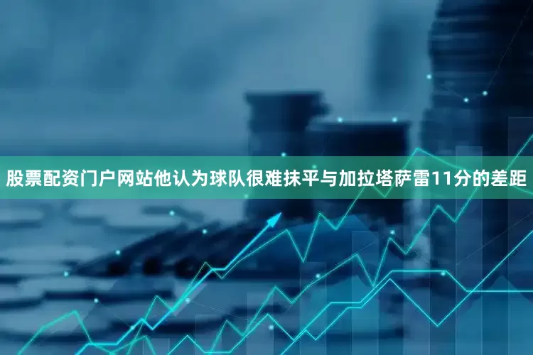 股票配资门户网站他认为球队很难抹平与加拉塔萨雷11分的差距