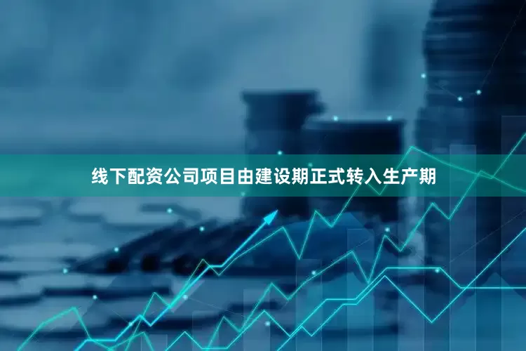 线下配资公司项目由建设期正式转入生产期