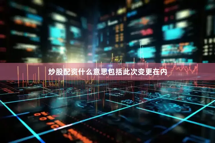 炒股配资什么意思　　包括此次变更在内