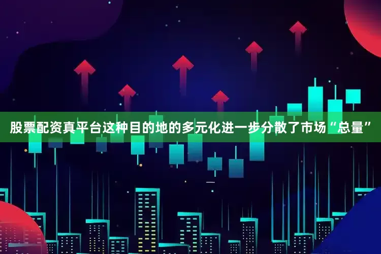 股票配资真平台这种目的地的多元化进一步分散了市场“总量”