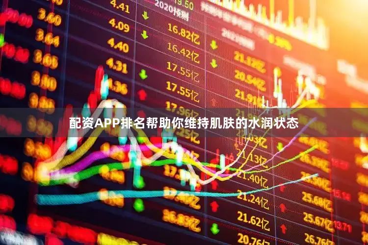 配资APP排名帮助你维持肌肤的水润状态