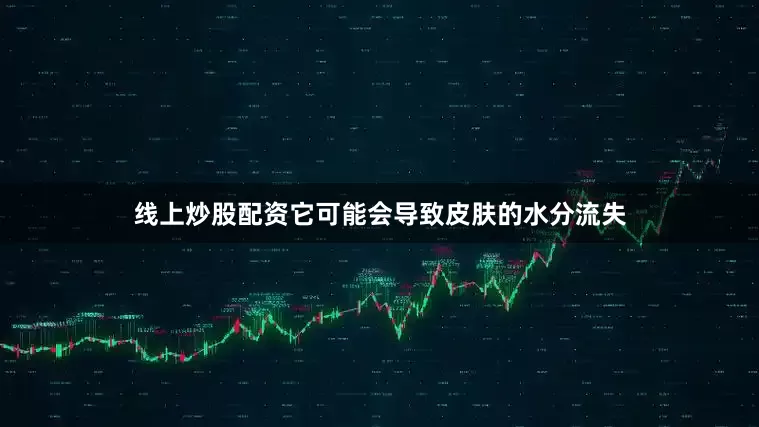 线上炒股配资它可能会导致皮肤的水分流失